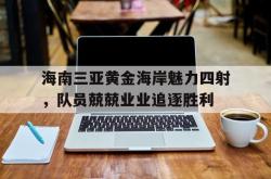 开云官方app入口-包含海南三亚黄金海岸魅力四射,队员兢兢业业追逐胜利的词条